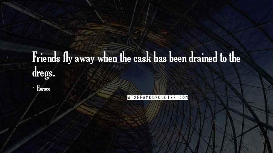 Horace Quotes: Friends fly away when the cask has been drained to the dregs.