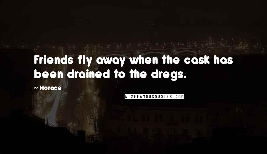 Horace Quotes: Friends fly away when the cask has been drained to the dregs.