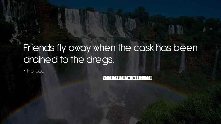 Horace Quotes: Friends fly away when the cask has been drained to the dregs.