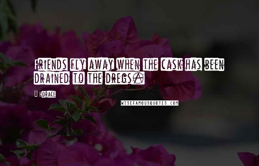 Horace Quotes: Friends fly away when the cask has been drained to the dregs.