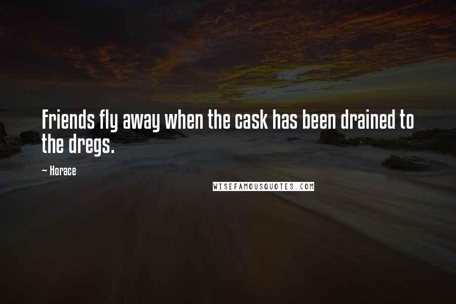 Horace Quotes: Friends fly away when the cask has been drained to the dregs.