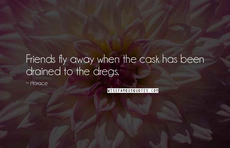 Horace Quotes: Friends fly away when the cask has been drained to the dregs.