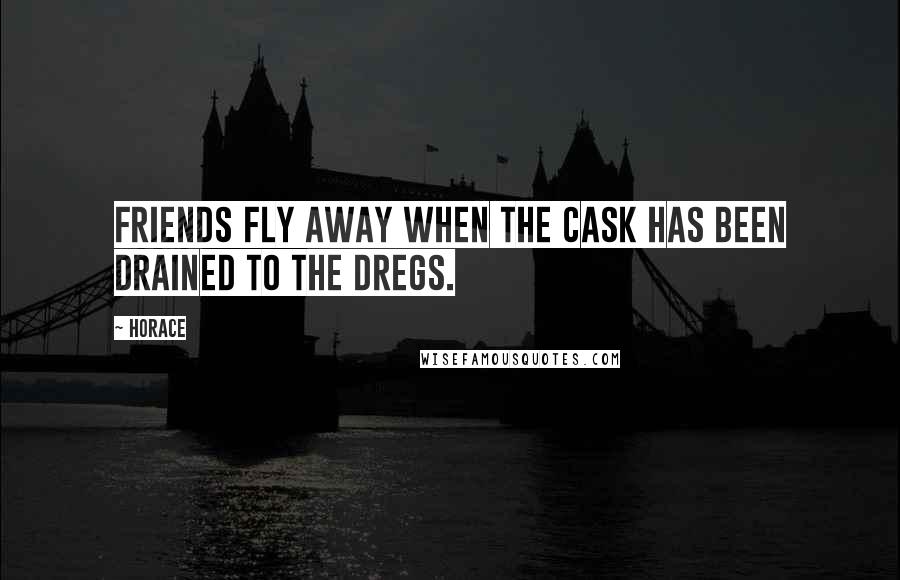 Horace Quotes: Friends fly away when the cask has been drained to the dregs.