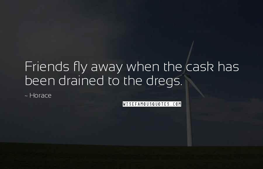 Horace Quotes: Friends fly away when the cask has been drained to the dregs.