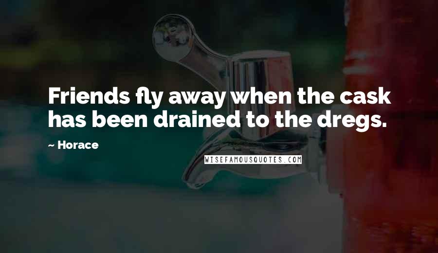 Horace Quotes: Friends fly away when the cask has been drained to the dregs.