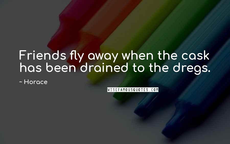 Horace Quotes: Friends fly away when the cask has been drained to the dregs.