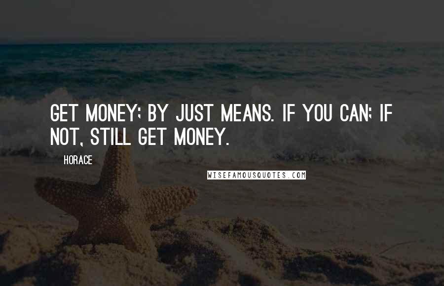 Horace Quotes: Get money; by just means. if you can; if not, still get money.