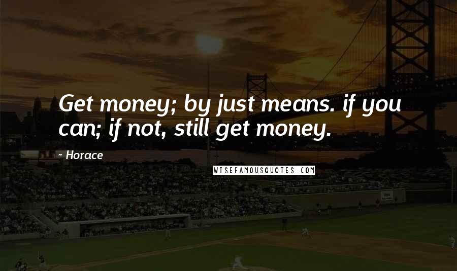 Horace Quotes: Get money; by just means. if you can; if not, still get money.