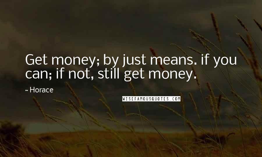 Horace Quotes: Get money; by just means. if you can; if not, still get money.