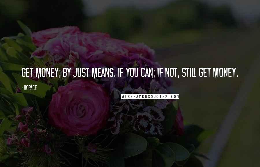 Horace Quotes: Get money; by just means. if you can; if not, still get money.