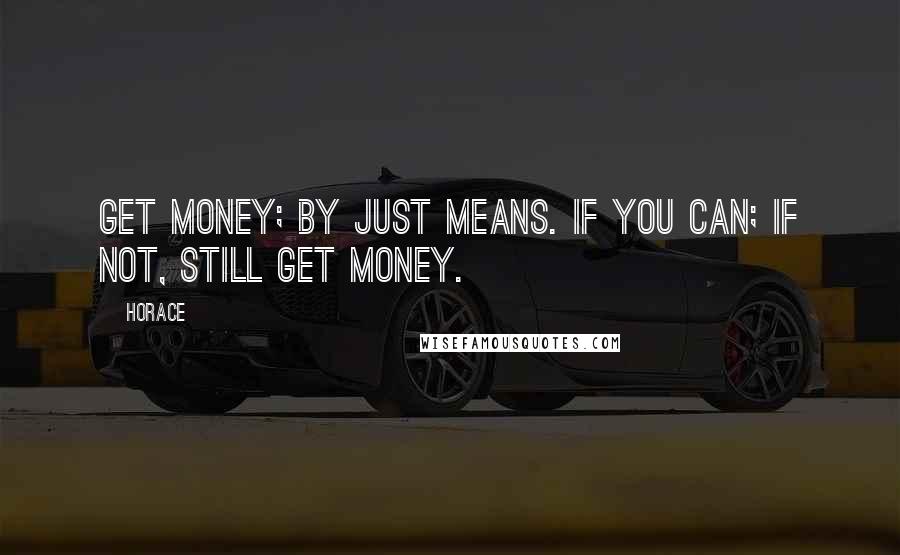 Horace Quotes: Get money; by just means. if you can; if not, still get money.