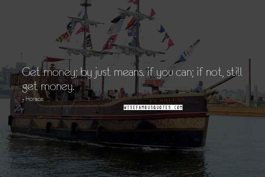 Horace Quotes: Get money; by just means. if you can; if not, still get money.