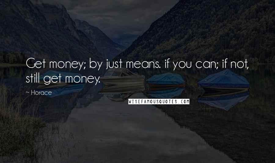 Horace Quotes: Get money; by just means. if you can; if not, still get money.