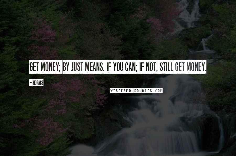 Horace Quotes: Get money; by just means. if you can; if not, still get money.