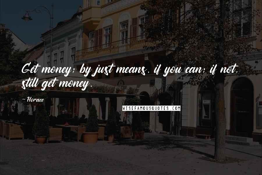 Horace Quotes: Get money; by just means. if you can; if not, still get money.