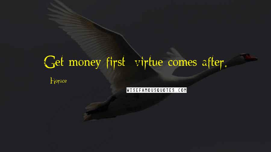 Horace Quotes: Get money first; virtue comes after.