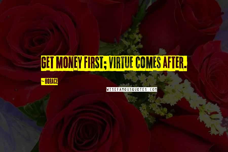 Horace Quotes: Get money first; virtue comes after.
