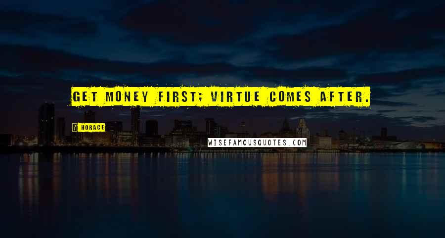 Horace Quotes: Get money first; virtue comes after.