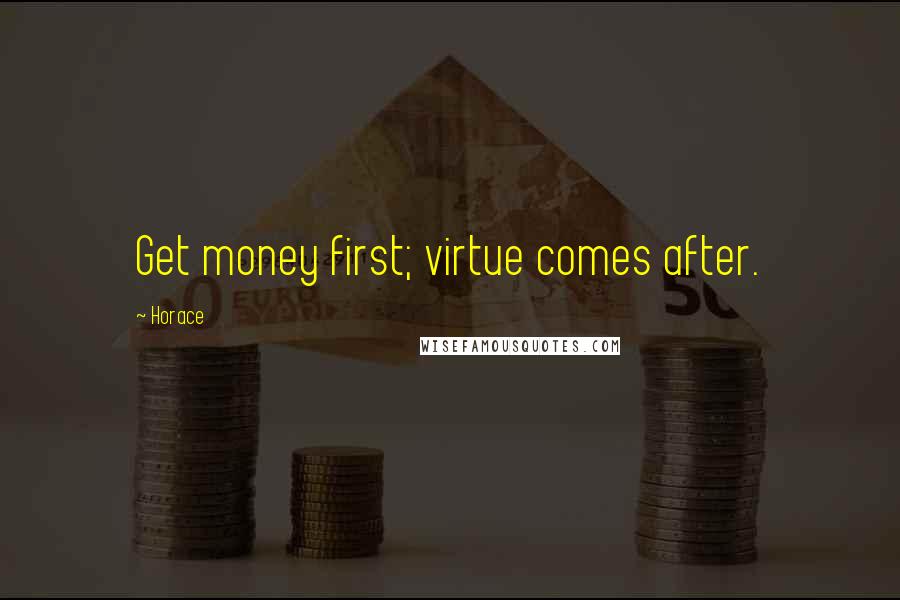 Horace Quotes: Get money first; virtue comes after.