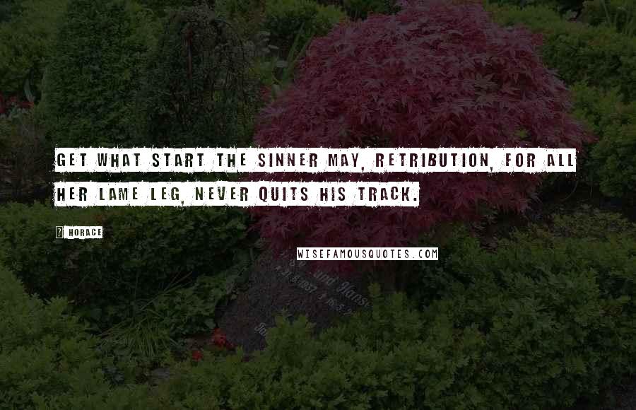 Horace Quotes: Get what start the sinner may, Retribution, for all her lame leg, never quits his track.