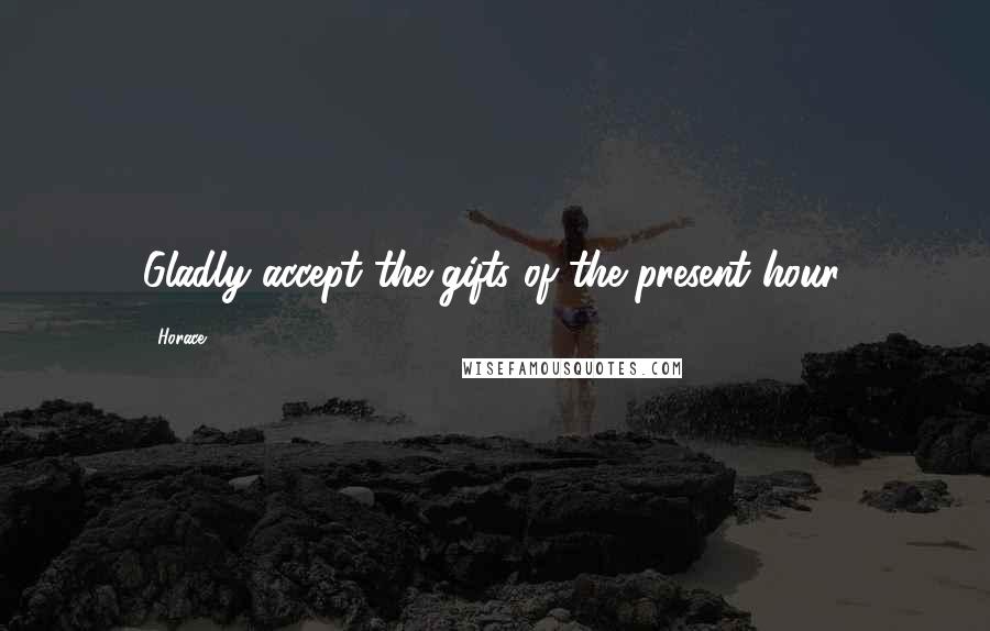 Horace Quotes: Gladly accept the gifts of the present hour.