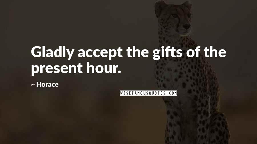 Horace Quotes: Gladly accept the gifts of the present hour.