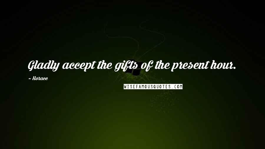 Horace Quotes: Gladly accept the gifts of the present hour.