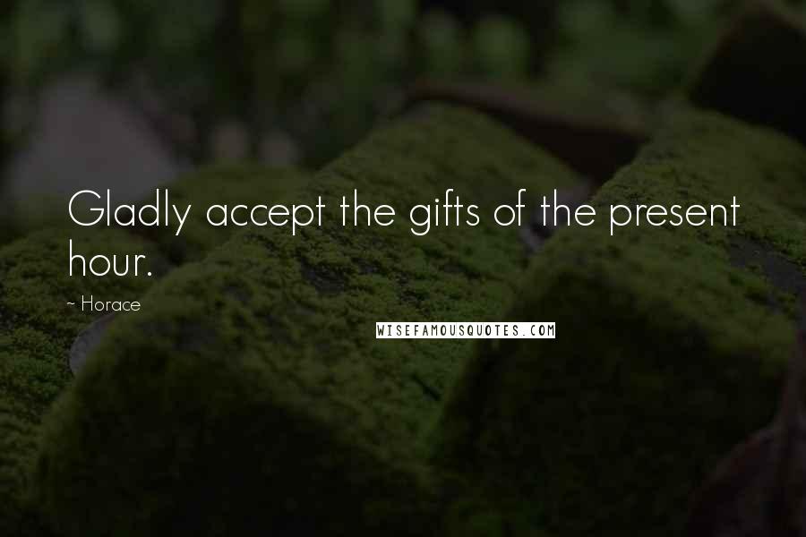 Horace Quotes: Gladly accept the gifts of the present hour.
