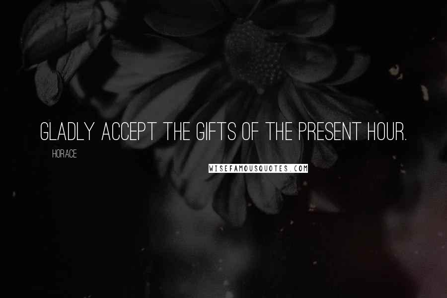 Horace Quotes: Gladly accept the gifts of the present hour.