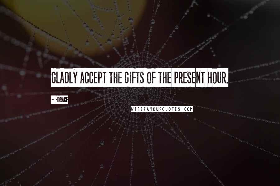 Horace Quotes: Gladly accept the gifts of the present hour.