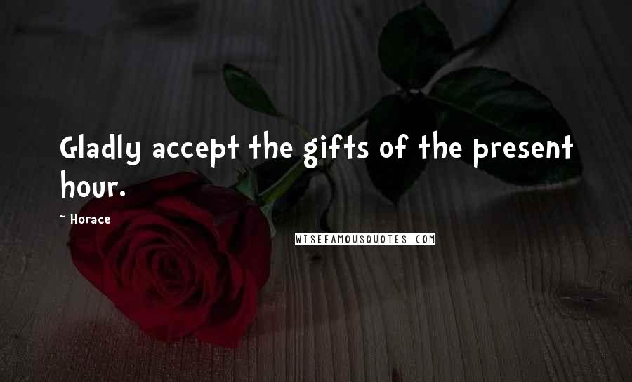 Horace Quotes: Gladly accept the gifts of the present hour.