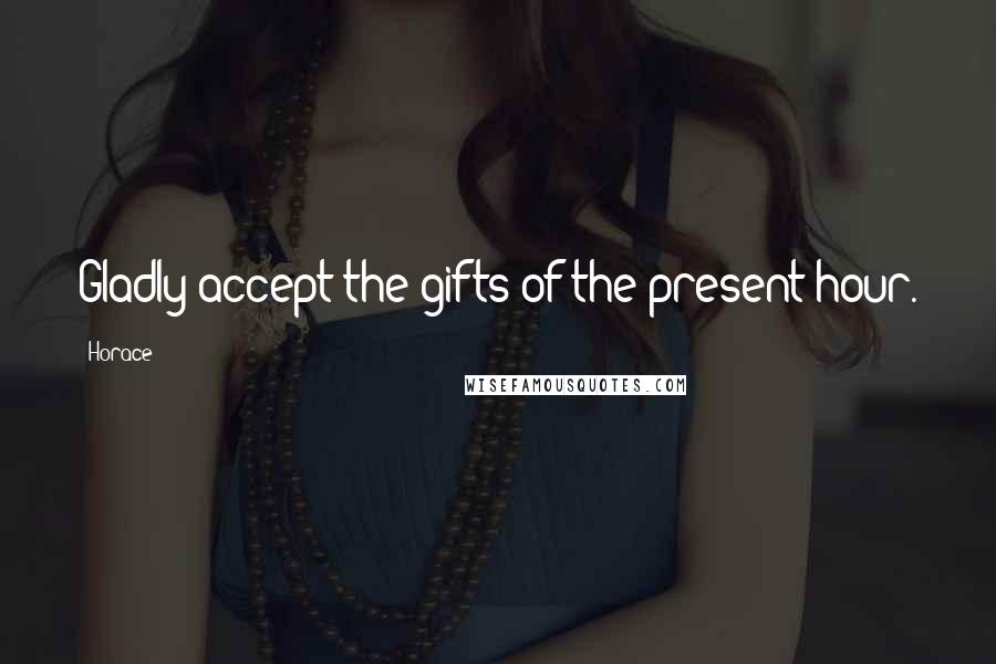 Horace Quotes: Gladly accept the gifts of the present hour.