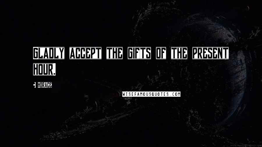 Horace Quotes: Gladly accept the gifts of the present hour.