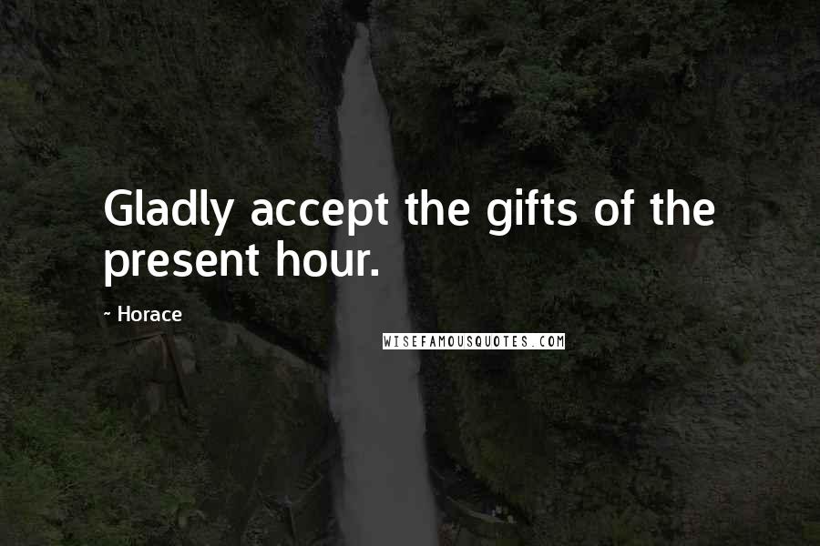 Horace Quotes: Gladly accept the gifts of the present hour.