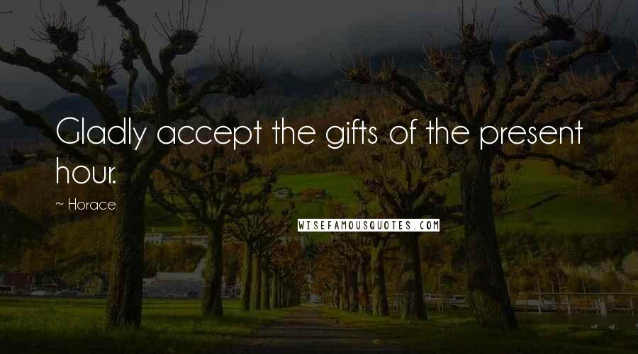 Horace Quotes: Gladly accept the gifts of the present hour.