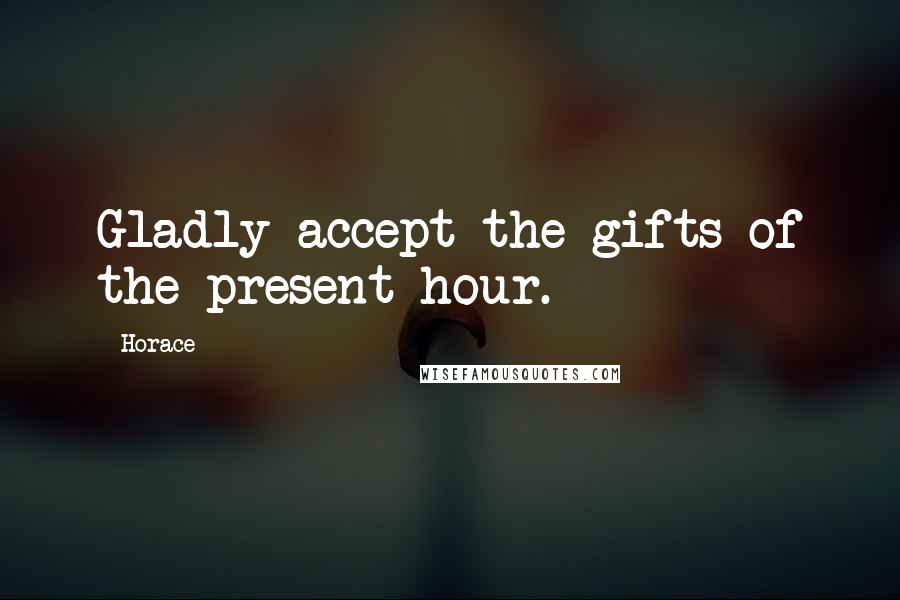 Horace Quotes: Gladly accept the gifts of the present hour.