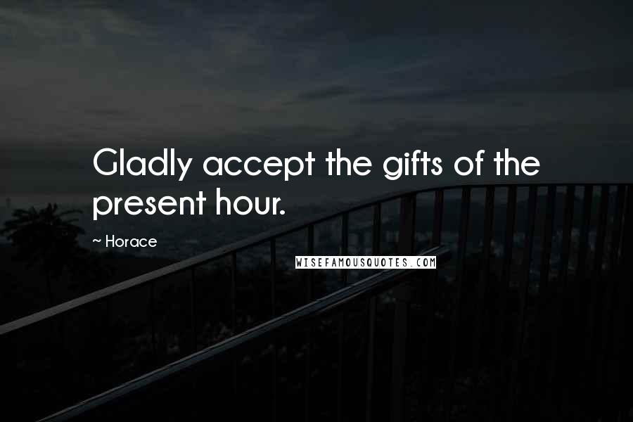 Horace Quotes: Gladly accept the gifts of the present hour.