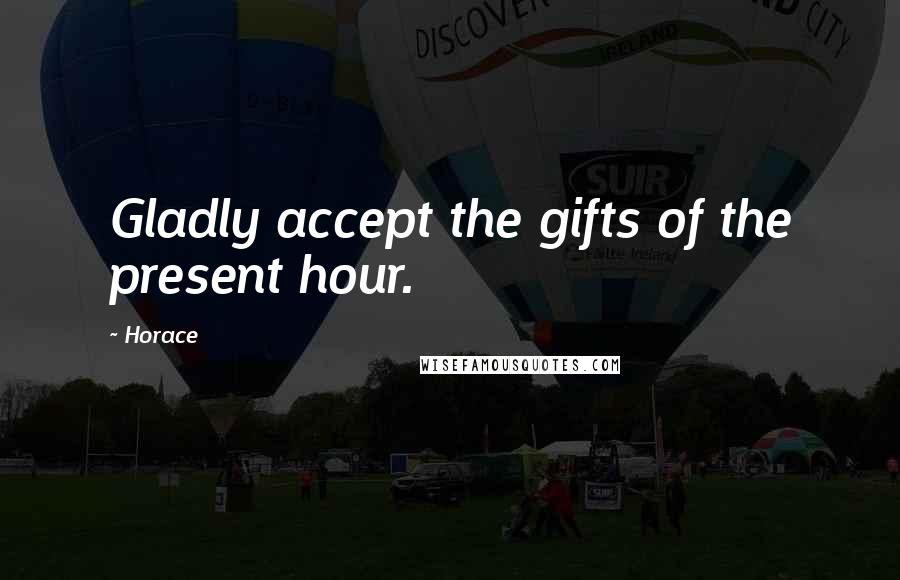 Horace Quotes: Gladly accept the gifts of the present hour.