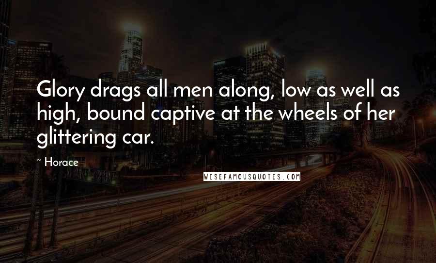 Horace Quotes: Glory drags all men along, low as well as high, bound captive at the wheels of her glittering car.