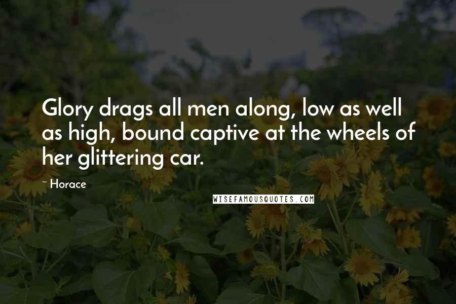 Horace Quotes: Glory drags all men along, low as well as high, bound captive at the wheels of her glittering car.