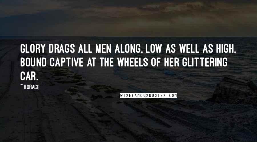 Horace Quotes: Glory drags all men along, low as well as high, bound captive at the wheels of her glittering car.