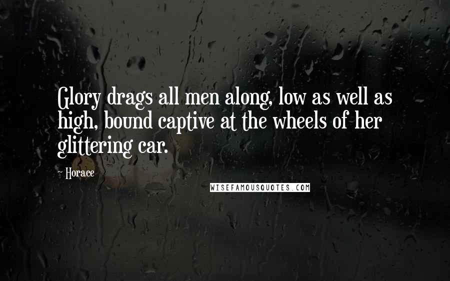 Horace Quotes: Glory drags all men along, low as well as high, bound captive at the wheels of her glittering car.