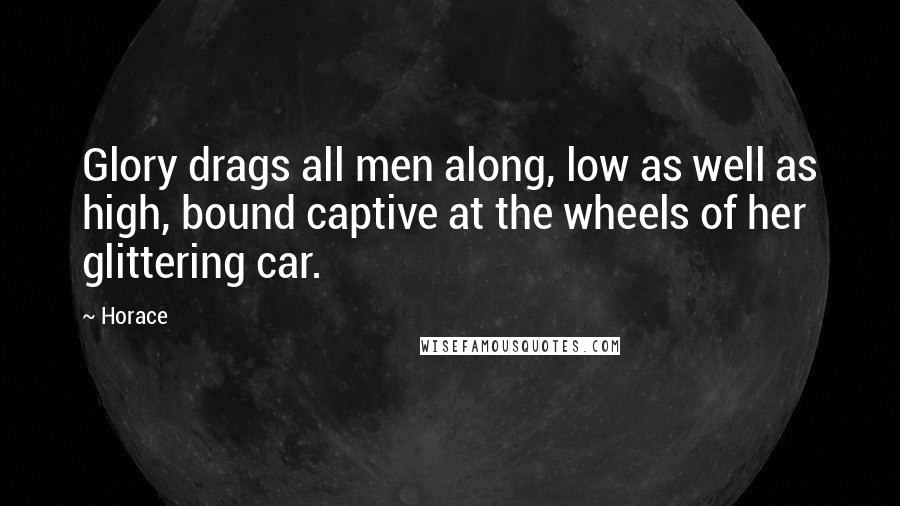 Horace Quotes: Glory drags all men along, low as well as high, bound captive at the wheels of her glittering car.