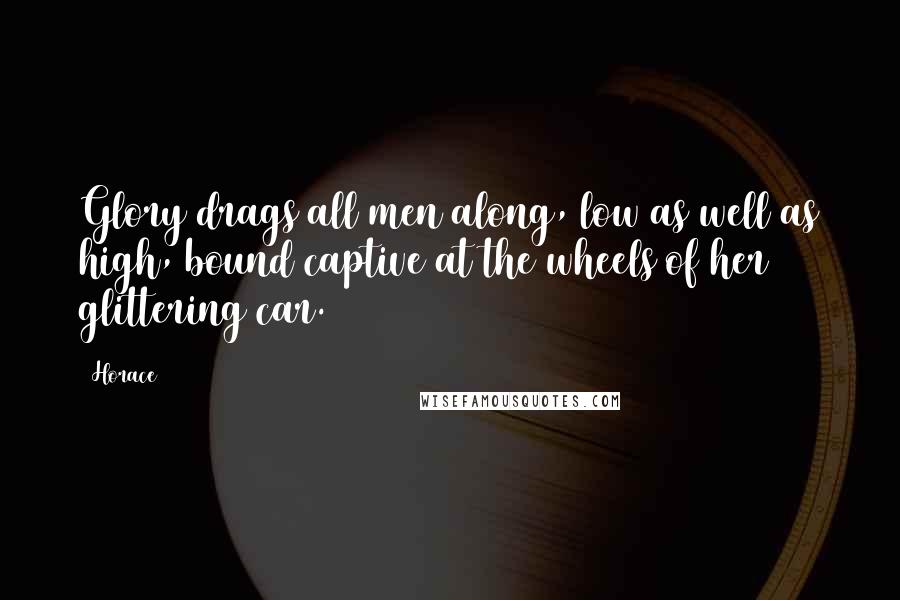 Horace Quotes: Glory drags all men along, low as well as high, bound captive at the wheels of her glittering car.