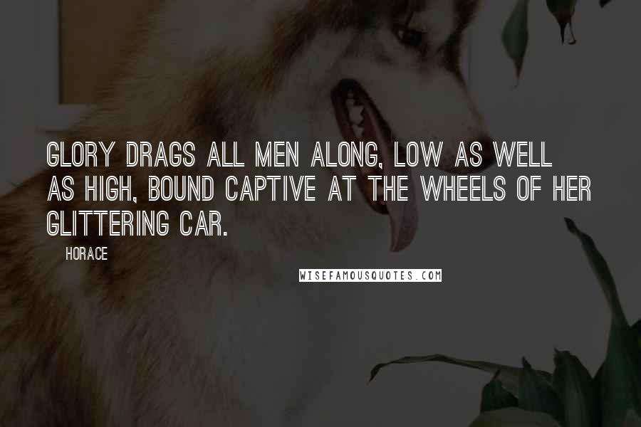 Horace Quotes: Glory drags all men along, low as well as high, bound captive at the wheels of her glittering car.