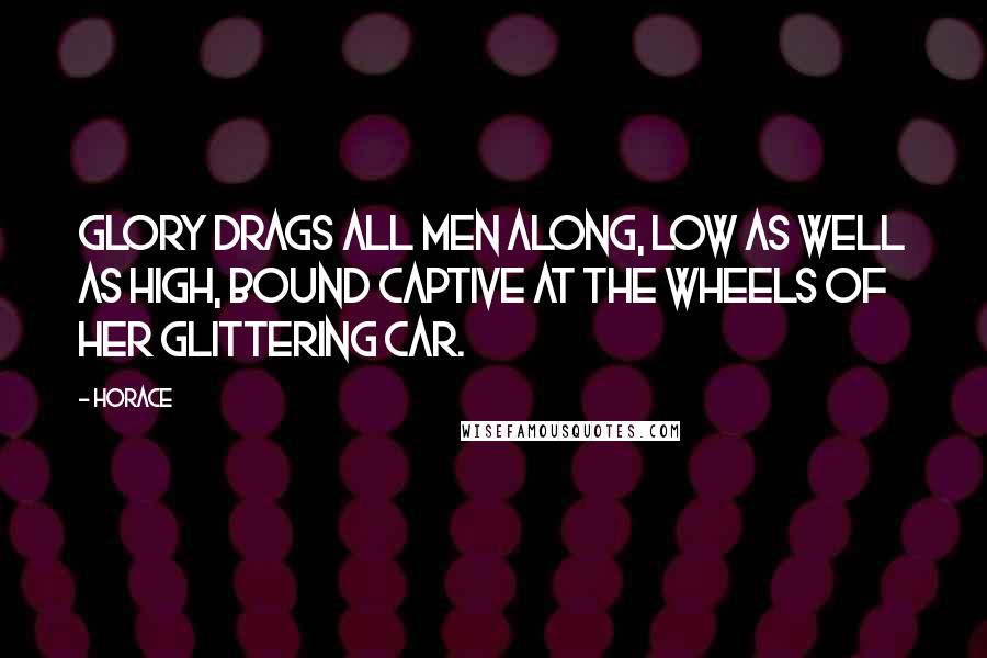 Horace Quotes: Glory drags all men along, low as well as high, bound captive at the wheels of her glittering car.