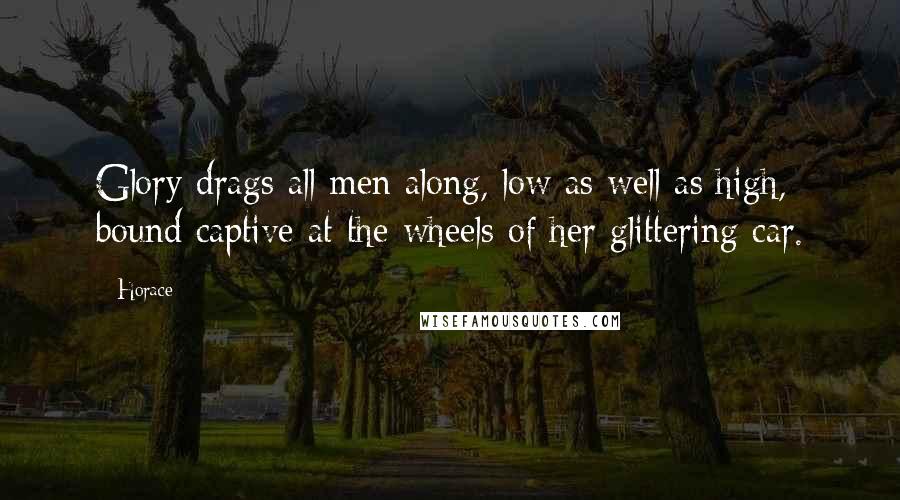 Horace Quotes: Glory drags all men along, low as well as high, bound captive at the wheels of her glittering car.