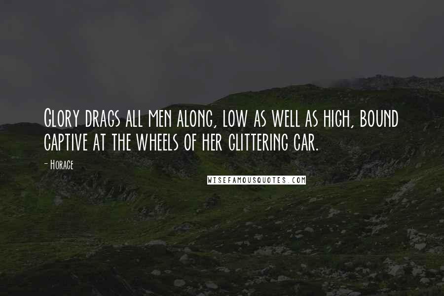 Horace Quotes: Glory drags all men along, low as well as high, bound captive at the wheels of her glittering car.