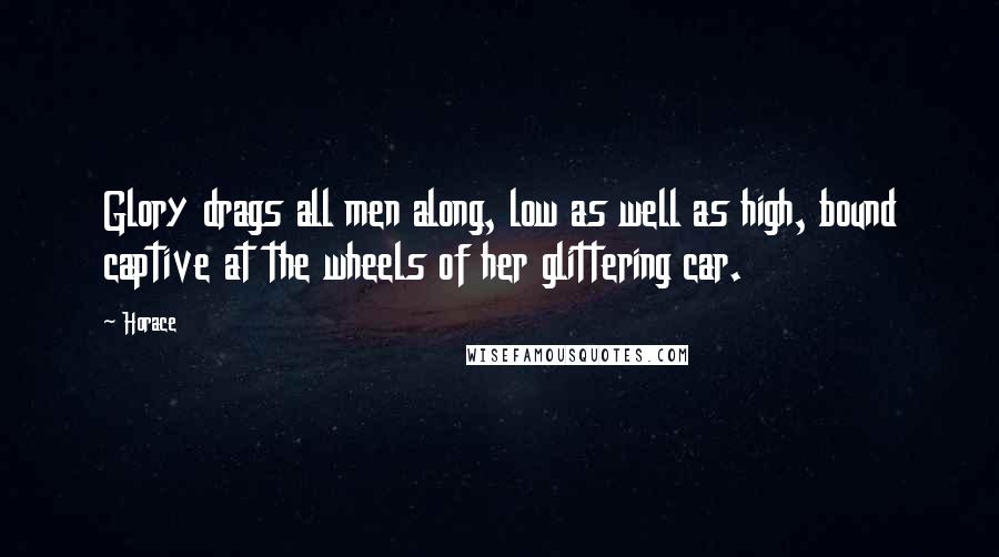 Horace Quotes: Glory drags all men along, low as well as high, bound captive at the wheels of her glittering car.