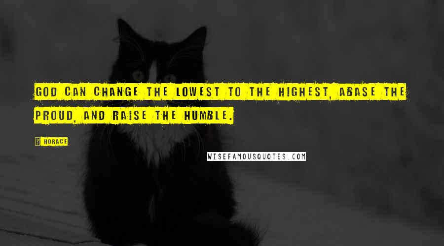 Horace Quotes: God can change the lowest to the highest, abase the proud, and raise the humble.